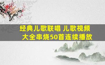 经典儿歌联唱 儿歌视频大全串烧50首连续播放